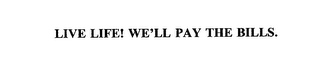 live life! we'll pay the bills.