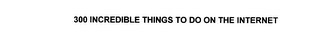 300 incredible things to do on the internet