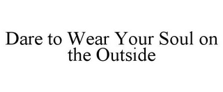 dare to wear your soul on the outside