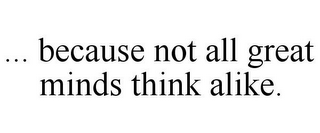 ... because not all great minds think alike.