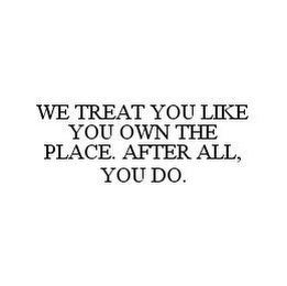 we treat you like you own the place. after all, you do.