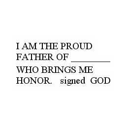 i am the proud father of ________ who brings me honor.  signed god