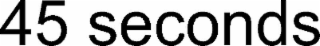 45 seconds