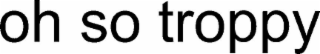oh so troppy
