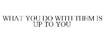 what you do with them is up to you