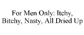 for men only: itchy, bitchy, nasty, all dried up