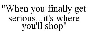 "when you finally get serious...it's where you'll shop"