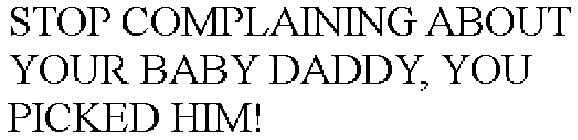 stop complaining about your baby daddy, you picked him!