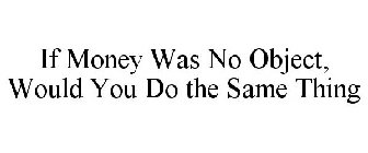 if money was no object, would you do the same thing
