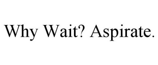 why wait? aspirate.