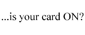 ...is your card on?