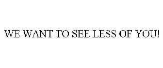 we want to see less of you!