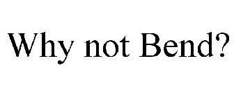 why not bend?