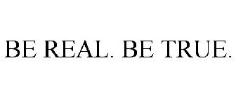 be real. be true.