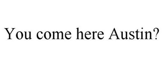 you come here austin?