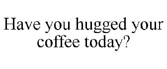 have you hugged your coffee today?