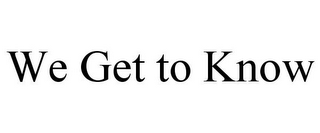 we get to know
