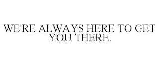 we're always here to get you there.