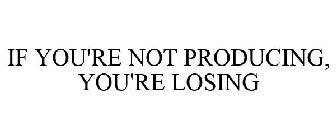 if you're not producing, you're losing