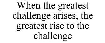 when the greatest challenge arises, the greatest rise to the challenge