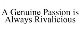 a genuine passion is always rivalicious
