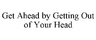get ahead by getting out of your head
