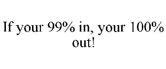 if your 99% in, your 100% out!