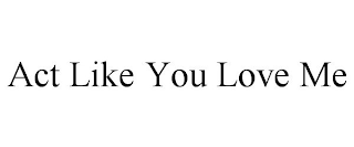 act like you love me