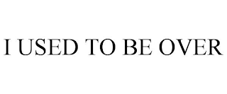i used to be over
