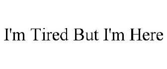 i'm tired but i'm here