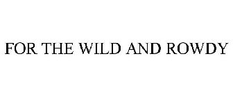 for the wild and rowdy