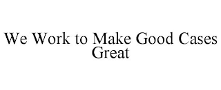 we work to make good cases great