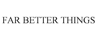 far better things