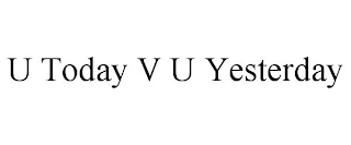 u today v u yesterday