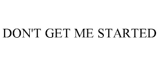 don't get me started