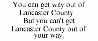 you can get way out of lancaster county... but you can't get lancaster county out of your way.