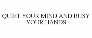quiet your mind and busy your hands