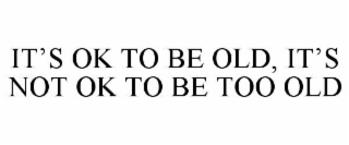 it’s ok to be old, it’s not ok to be too old