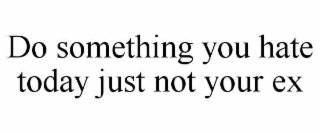 do something you hate today just not your ex