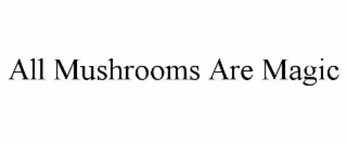 all mushrooms are magic
