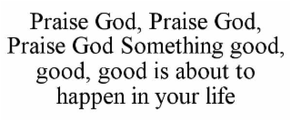 praise god, praise god, praise god something good, good, good is about to happen in your life