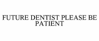 future dentist please be patient