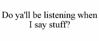 do ya'll be listening when i say stuff?