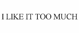 i like it too much