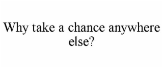 why take a chance anywhere else?