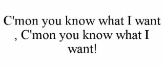 c'mon you know what i want , c'mon you know what i want!