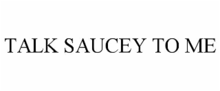 talk saucey to me