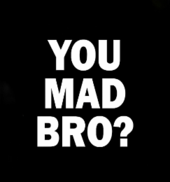you mad bro?