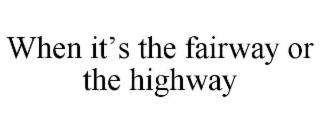 when it’s the fairway or the highway