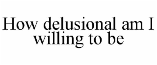 how delusional am i willing to be